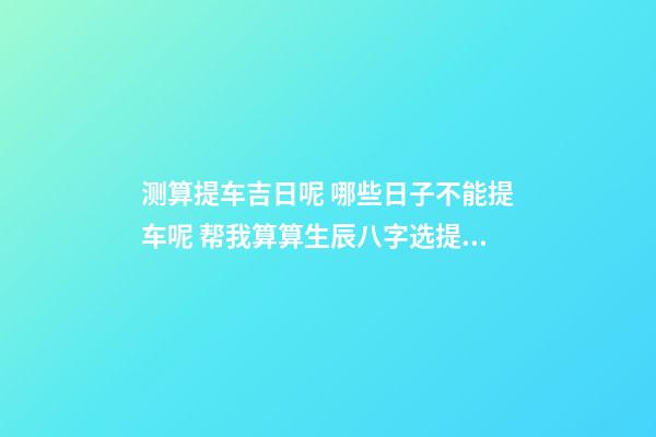 测算提车吉日呢 哪些日子不能提车呢 帮我算算生辰八字选提车吉日！-第1张-观点-玄机派